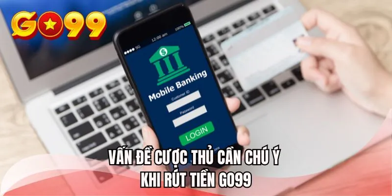 Vấn đề cược thủ cần chú ý khi rút tiền GO99
